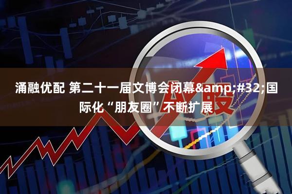 涌融优配 第二十一届文博会闭幕&#32;国际化“朋友圈”不断扩展