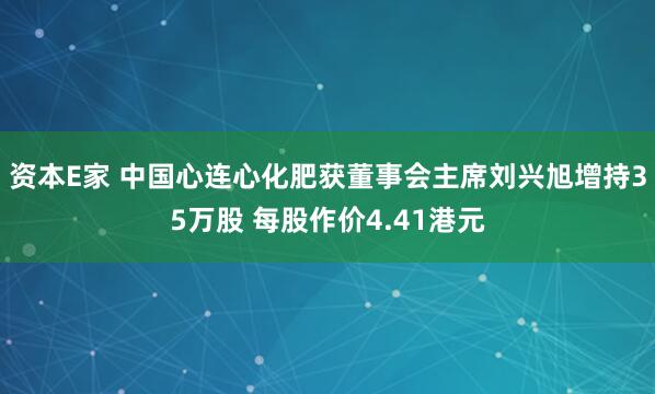 资本E家 中国心连心化肥获董事会主席刘兴旭增持35万股 每股作价4.41港元