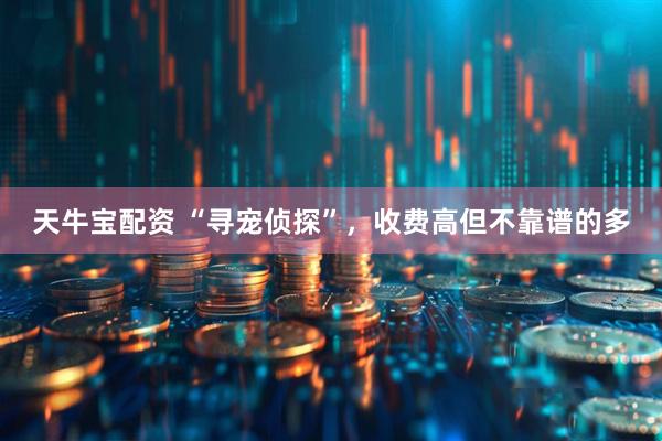 天牛宝配资 “寻宠侦探”，收费高但不靠谱的多