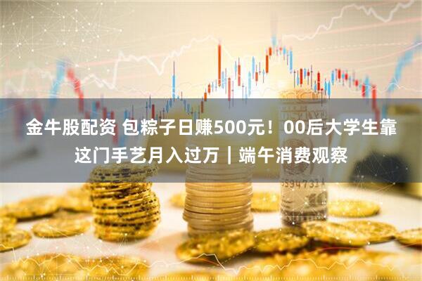 金牛股配资 包粽子日赚500元！00后大学生靠这门手艺月入过万｜端午消费观察