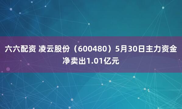 六六配资 凌云股份（600480）5月30日主力资金净卖出1.01亿元