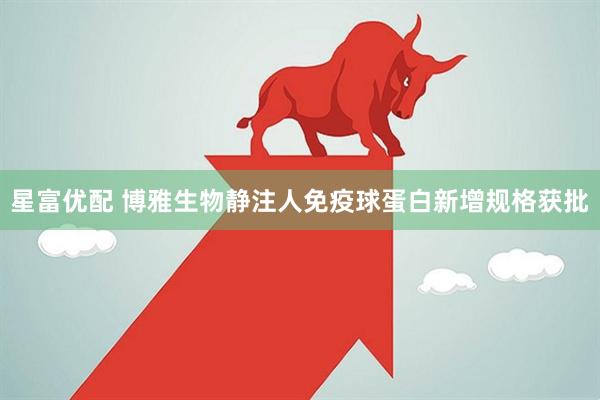 星富优配 博雅生物静注人免疫球蛋白新增规格获批