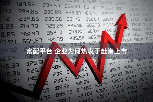 富配平台 企业为何热衷于赴港上市