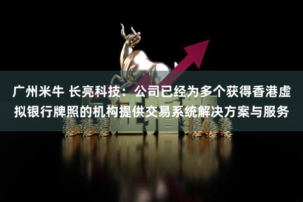 广州米牛 长亮科技：公司已经为多个获得香港虚拟银行牌照的机构提供交易系统解决方案与服务