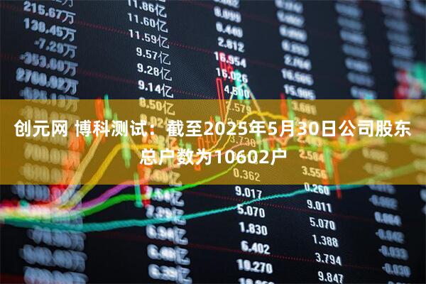 创元网 博科测试：截至2025年5月30日公司股东总户数为10602户