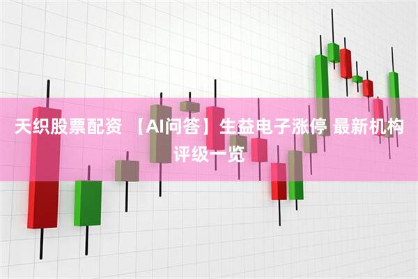 天织股票配资 【AI问答】生益电子涨停 最新机构评级一览
