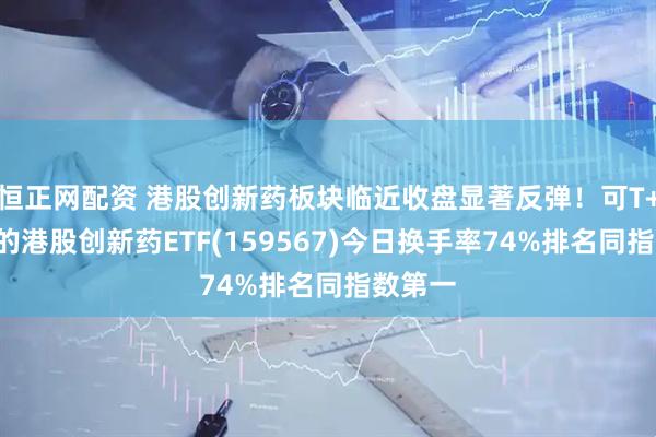 恒正网配资 港股创新药板块临近收盘显著反弹！可T+0交易的港股创新药ETF(159567)今日换手率74%排名同指数第一