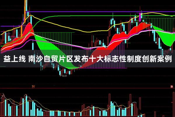 益上线 南沙自贸片区发布十大标志性制度创新案例