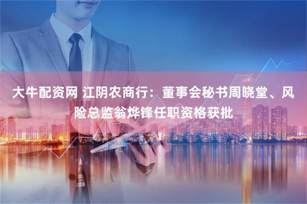 大牛配资网 江阴农商行：董事会秘书周晓堂、风险总监翁烨锋任职资格获批