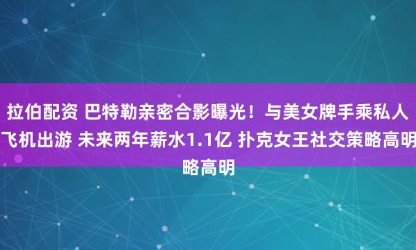 拉伯配资 巴特勒亲密合影曝光！与美女牌手乘私人飞机出游 未来两年薪水1.1亿 扑克女王社交策略高明