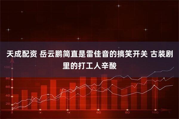 天成配资 岳云鹏简直是雷佳音的搞笑开关 古装剧里的打工人辛酸