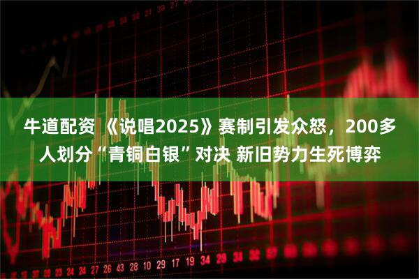 牛道配资 《说唱2025》赛制引发众怒，200多人划分“青铜白银”对决 新旧势力生死博弈