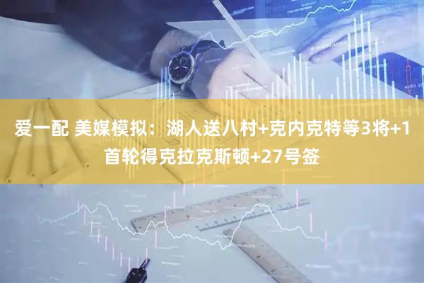 爱一配 美媒模拟：湖人送八村+克内克特等3将+1首轮得克拉克斯顿+27号签