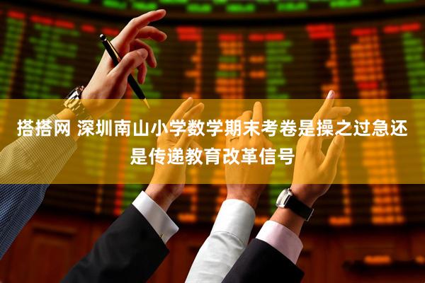 搭搭网 深圳南山小学数学期末考卷是操之过急还是传递教育改革信号