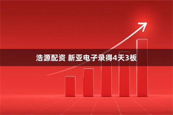 浩源配资 新亚电子录得4天3板