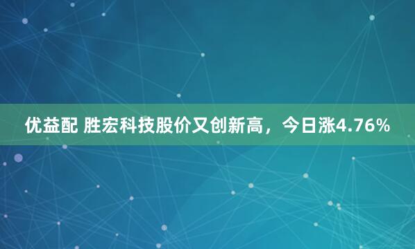 优益配 胜宏科技股价又创新高，今日涨4.76%
