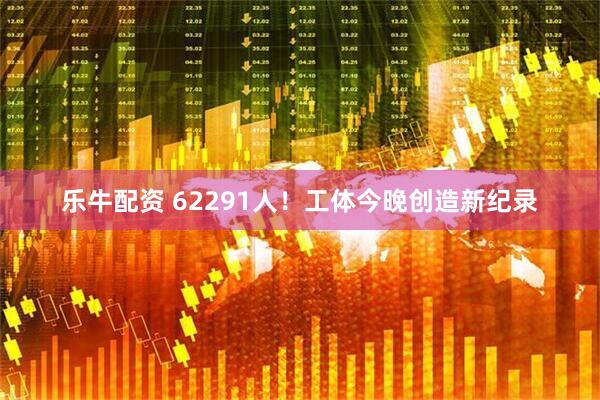 乐牛配资 62291人！工体今晚创造新纪录