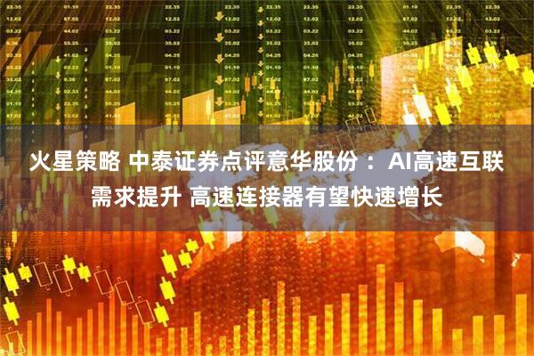 火星策略 中泰证券点评意华股份 ：AI高速互联需求提升 高速连接器有望快速增长