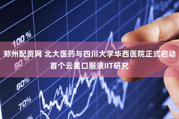 郑州配资网 北大医药与四川大学华西医院正式启动首个云星口服液IIT研究