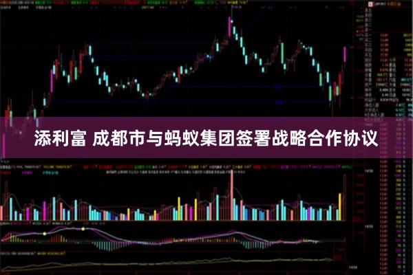 添利富 成都市与蚂蚁集团签署战略合作协议
