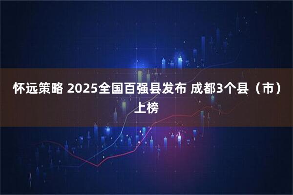 怀远策略 2025全国百强县发布 成都3个县（市）上榜