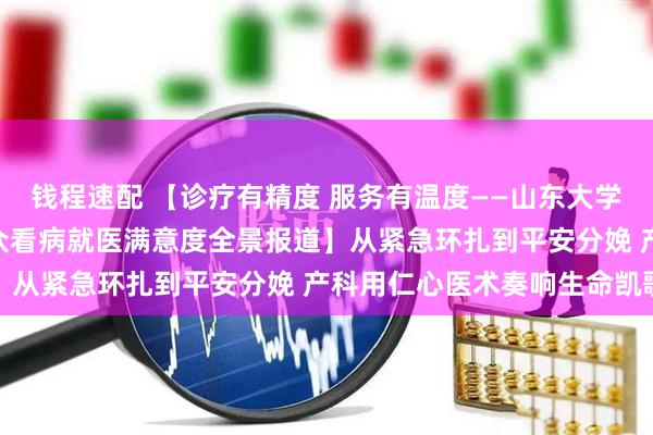 钱程速配 【诊疗有精度 服务有温度——山东大学齐鲁医院(青岛)提升群众看病就医满意度全景报道】从紧急环扎到平安分娩 产科用仁心医术奏响生命凯歌