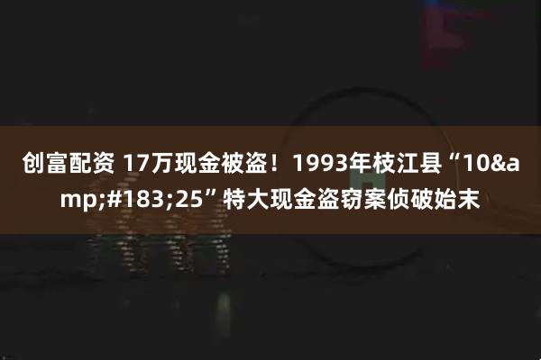 创富配资 17万现金被盗！1993年枝江县“10&#183;25”特大现金盗窃案侦破始末