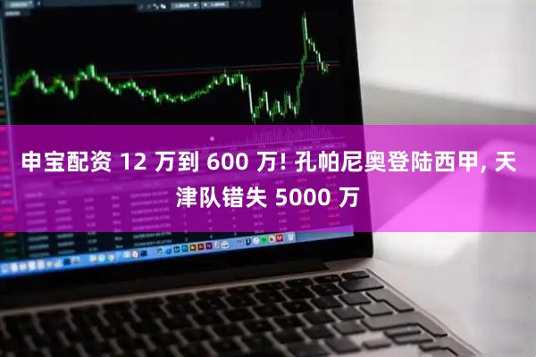 申宝配资 12 万到 600 万! 孔帕尼奥登陆西甲, 天津队错失 5000 万