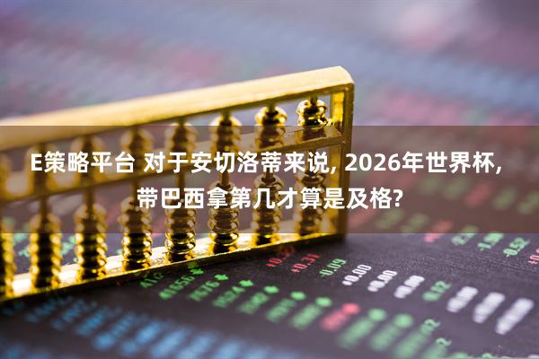 E策略平台 对于安切洛蒂来说, 2026年世界杯, 带巴西拿第几才算是及格?