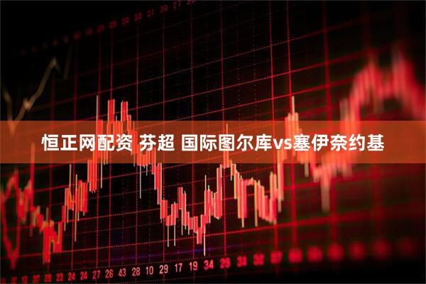 恒正网配资 芬超 国际图尔库vs塞伊奈约基
