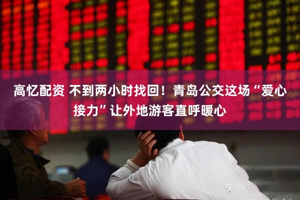 高忆配资 不到两小时找回！青岛公交这场“爱心接力”让外地游客直呼暖心
