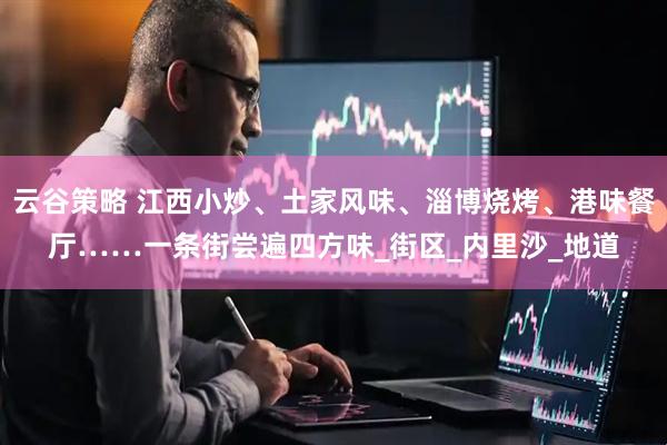 云谷策略 江西小炒、土家风味、淄博烧烤、港味餐厅……一条街尝遍四方味_街区_内里沙_地道