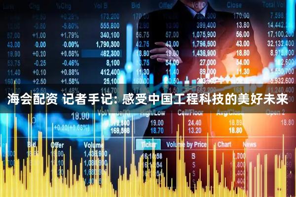 海会配资 记者手记: 感受中国工程科技的美好未来