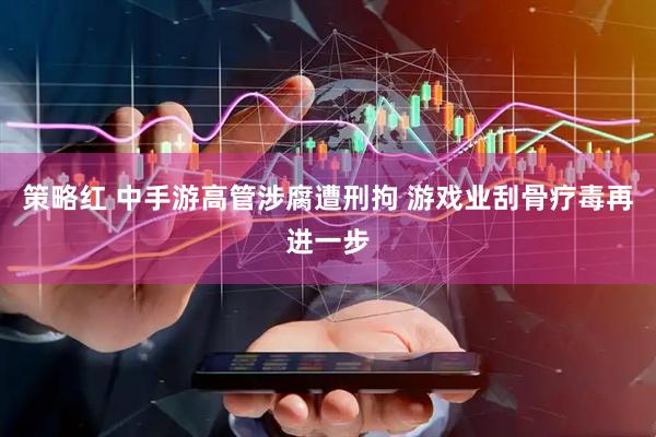 策略红 中手游高管涉腐遭刑拘 游戏业刮骨疗毒再进一步