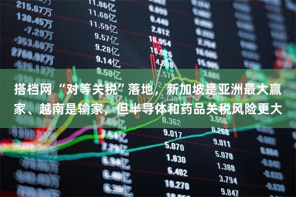搭档网 “对等关税”落地，新加坡是亚洲最大赢家、越南是输家，但半导体和药品关税风险更大