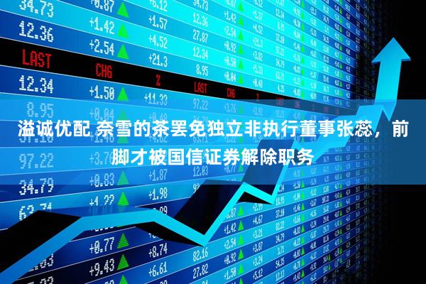 溢诚优配 奈雪的茶罢免独立非执行董事张蕊，前脚才被国信证券解除职务