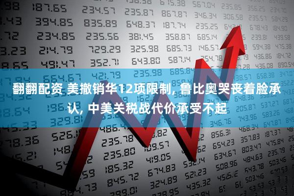 翻翻配资 美撤销华12项限制, 鲁比奥哭丧着脸承认, 中美关税战代价承受不起