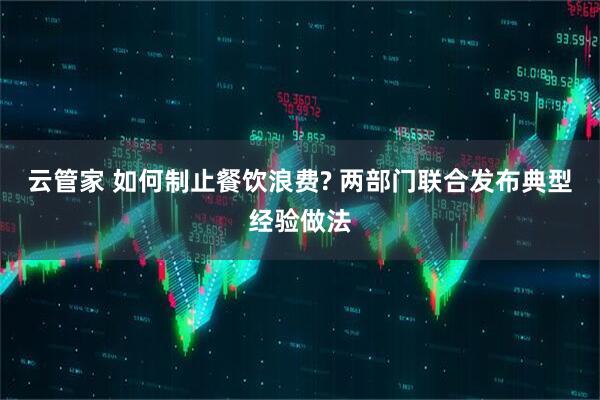 云管家 如何制止餐饮浪费? 两部门联合发布典型经验做法