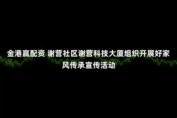 金港赢配资 谢营社区谢营科技大厦组织开展好家风传承宣传活动