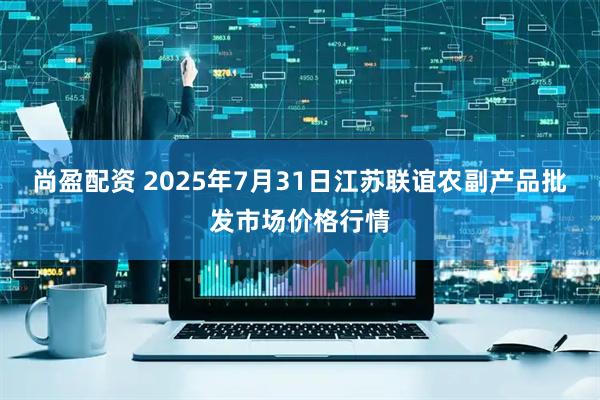 尚盈配资 2025年7月31日江苏联谊农副产品批发市场价格行情