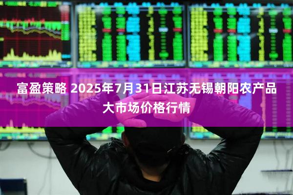 富盈策略 2025年7月31日江苏无锡朝阳农产品大市场价格行情
