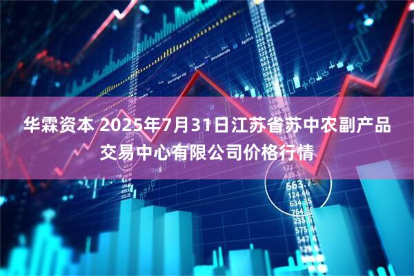 华霖资本 2025年7月31日江苏省苏中农副产品交易中心有限公司价格行情