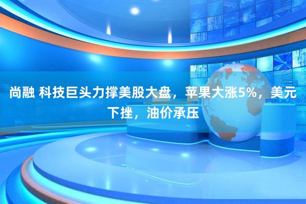 尚融 科技巨头力撑美股大盘，苹果大涨5%，美元下挫，油价承压