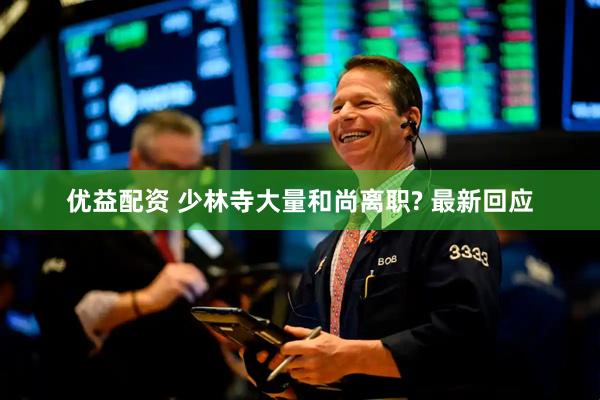 优益配资 少林寺大量和尚离职? 最新回应