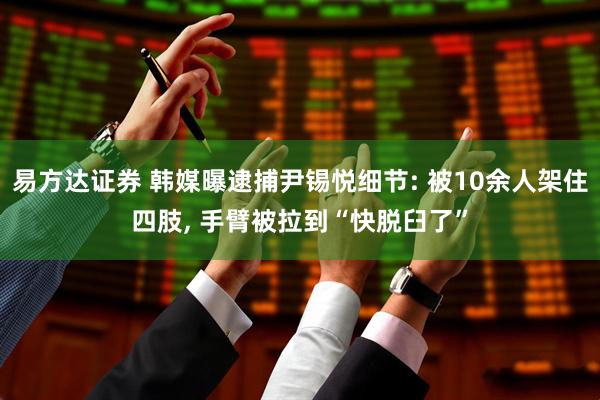 易方达证券 韩媒曝逮捕尹锡悦细节: 被10余人架住四肢, 手臂被拉到“快脱臼了”