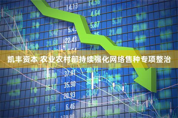 凯丰资本 农业农村部持续强化网络售种专项整治