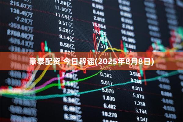 豪泰配资 今日辟谣(2025年8月8日)