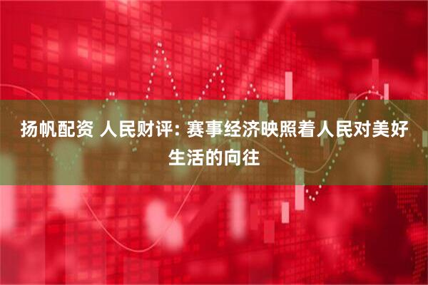 扬帆配资 人民财评: 赛事经济映照着人民对美好生活的向往
