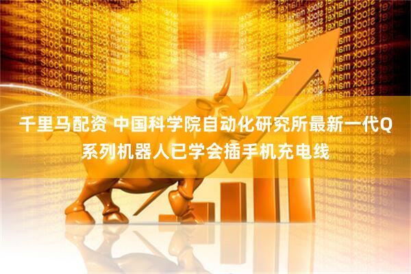 千里马配资 中国科学院自动化研究所最新一代Q系列机器人已学会插手机充电线
