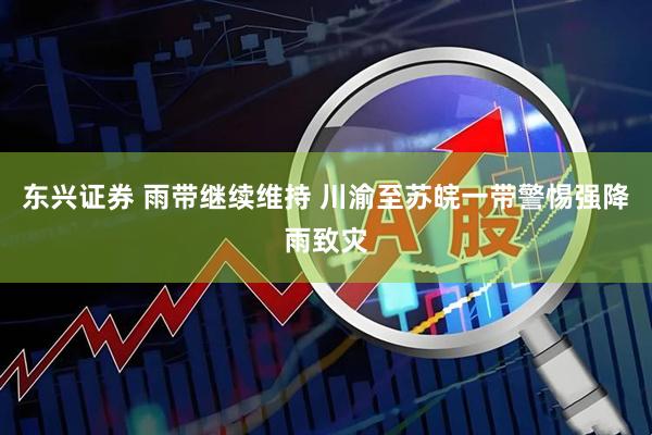 东兴证券 雨带继续维持 川渝至苏皖一带警惕强降雨致灾